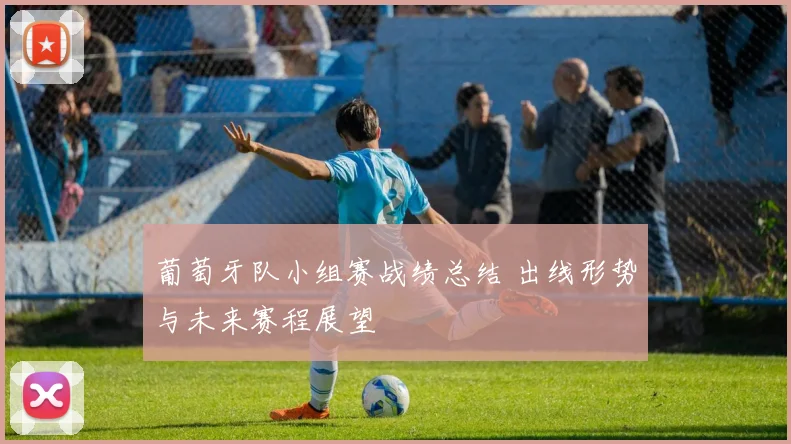 葡萄牙队小组赛战绩总结 出线形势与未来赛程展望