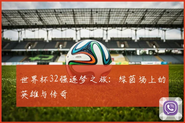 世界杯32强逐梦之旅：绿茵场上的英雄与传奇