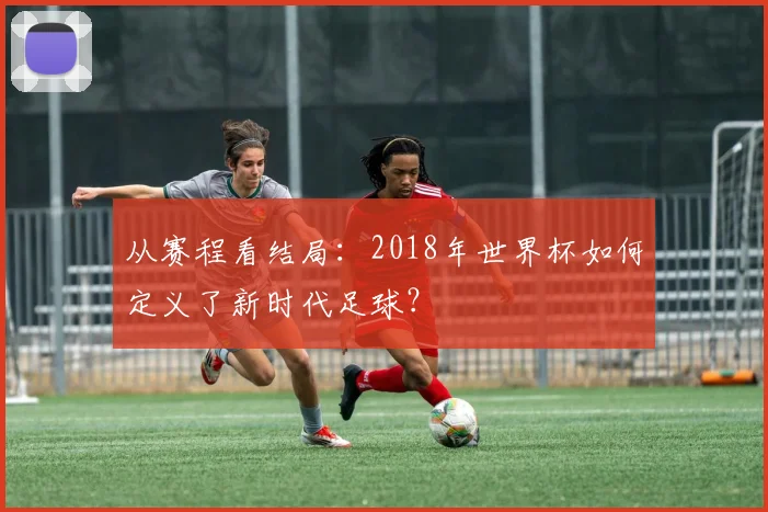 从赛程看结局：2018年世界杯如何定义了新时代足球？