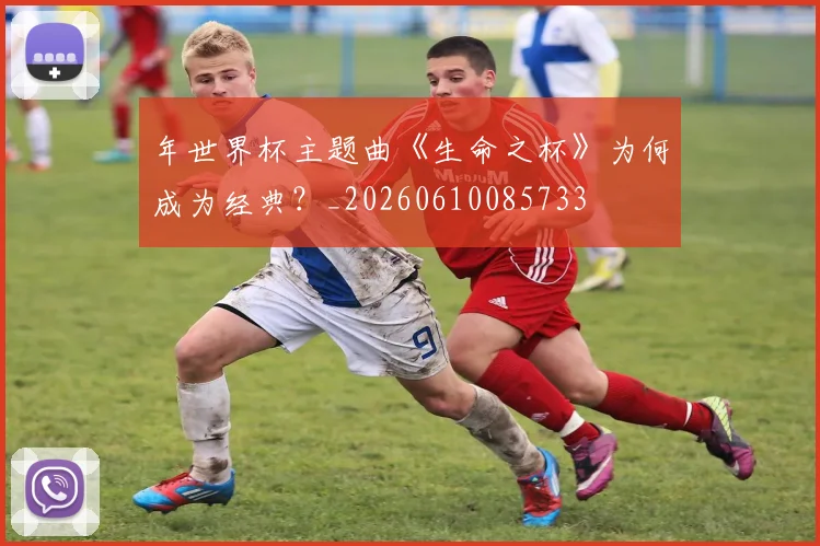 年世界杯主题曲《生命之杯》为何成为经典？_20260610085733