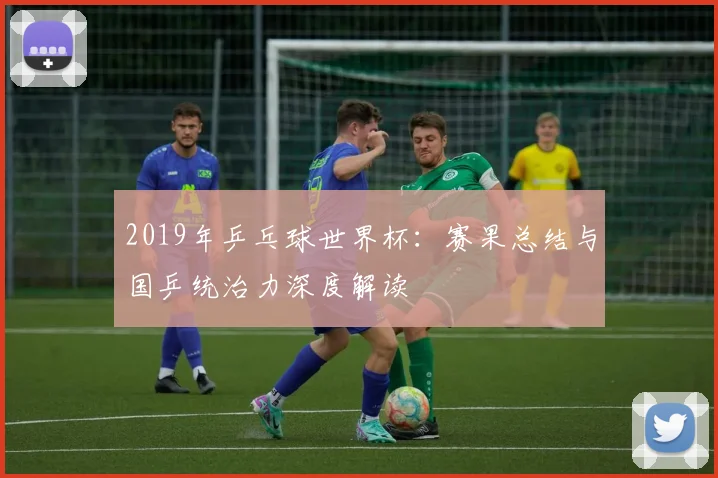 2019年乒乓球世界杯:赛果总结与国乒统治力深度解读