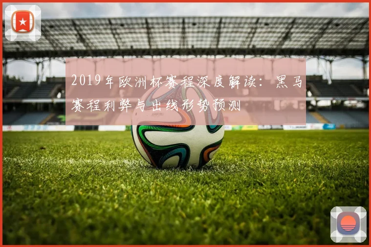 2019年欧洲杯赛程深度解读:黑马赛程利弊与出线形势预测