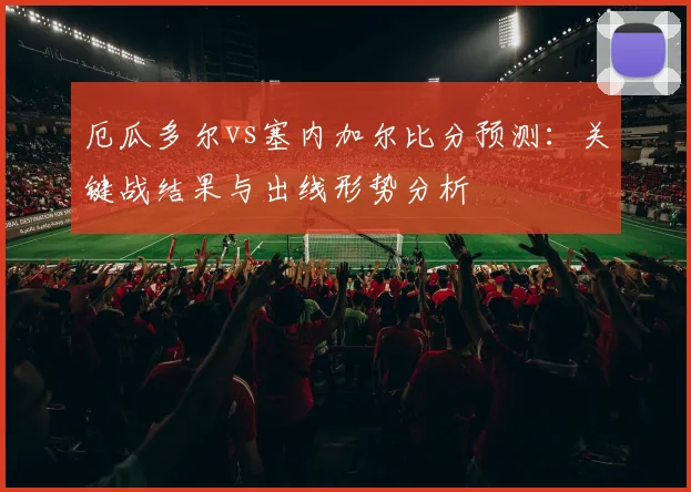 厄瓜多尔vs塞内加尔比分预测：关键战结果与出线形势分析