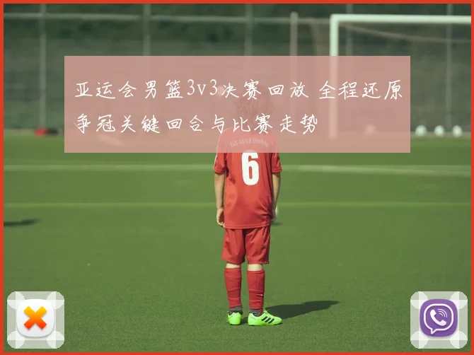 亚运会男篮3v3决赛回放 全程还原争冠关键回合与比赛走势