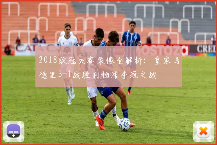 2018欧冠决赛录像全解析：皇家马德里3-1战胜利物浦夺冠之战