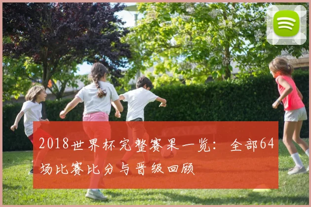 2018世界杯完整赛果一览：全部64场比赛比分与晋级回顾