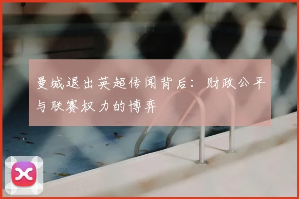 曼城退出英超传闻背后:财政公平与联赛权力的博弈