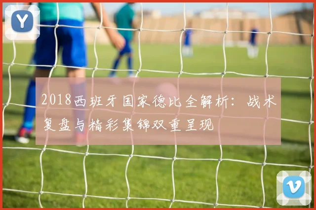 2018西班牙国家德比全解析：战术复盘与精彩集锦双重呈现