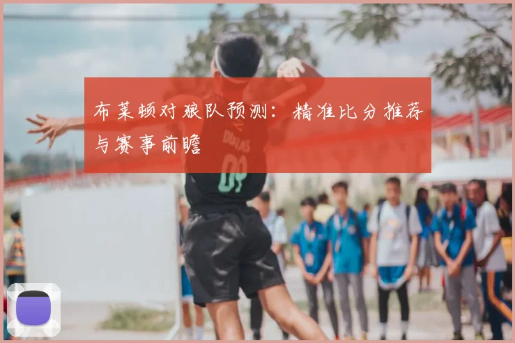 布莱顿对狼队预测:精准比分推荐与赛事前瞻