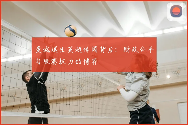 曼城退出英超传闻背后:财政公平与联赛权力的博弈