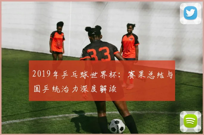 2019年乒乓球世界杯:赛果总结与国乒统治力深度解读