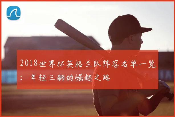 2018世界杯英格兰队阵容名单一览：年轻三狮的崛起之路