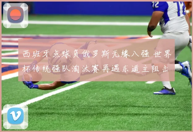 西班牙点球负俄罗斯无缘八强 世界杯传统强队淘汰赛再遇东道主阻击