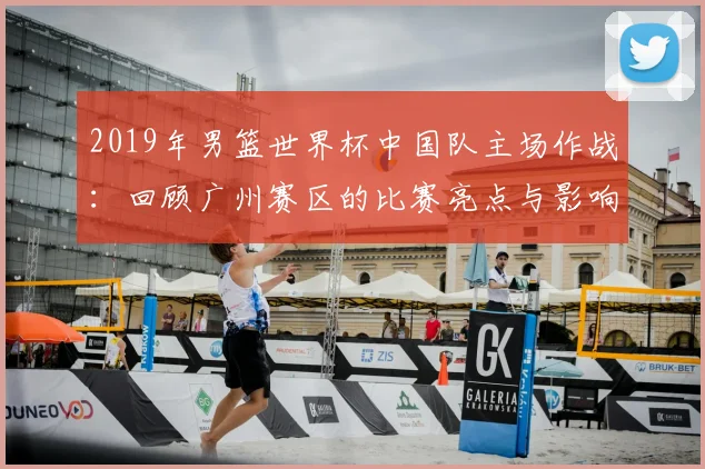 2019年男篮世界杯中国队主场作战：回顾广州赛区的比赛亮点与影响