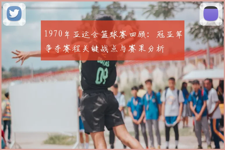 1970年亚运会篮球赛回顾:冠亚军争夺赛程关键战点与赛果分析