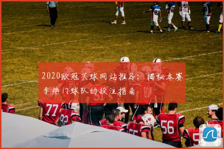 2020欧冠买球网站推荐:揭秘本赛季热门球队的投注指南
