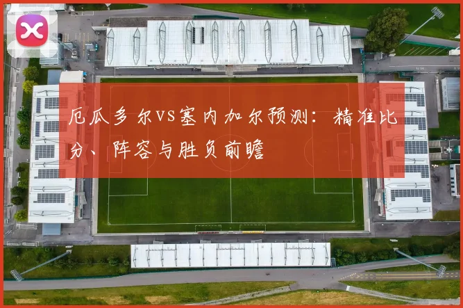 厄瓜多尔vs塞内加尔预测:精准比分、阵容与胜负前瞻