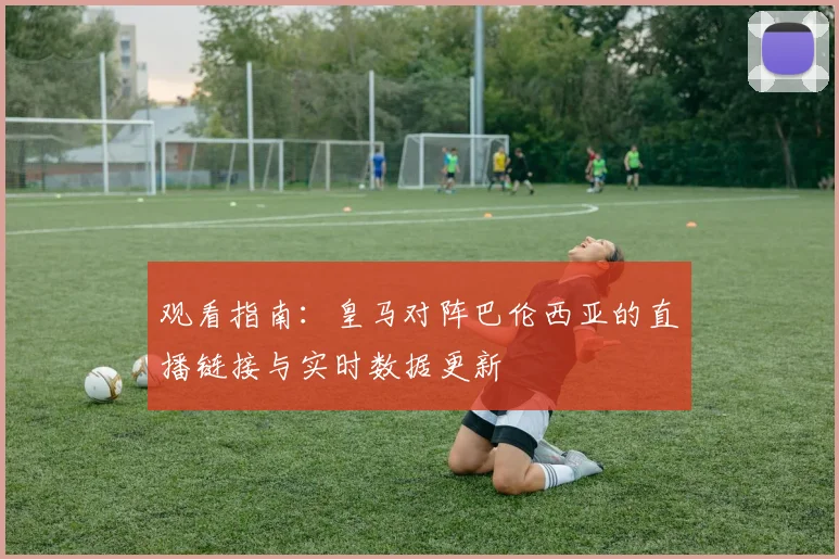 观看指南：皇马对阵巴伦西亚的直播链接与实时数据更新