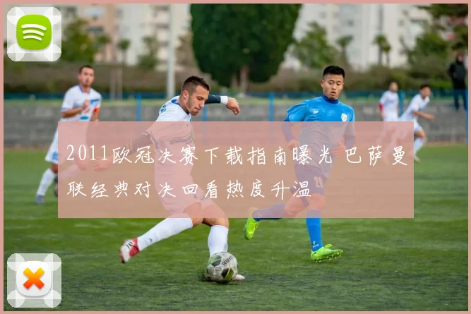 2011欧冠决赛下载指南曝光 巴萨曼联经典对决回看热度升温