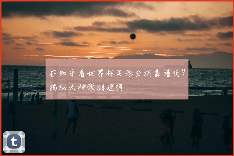 在知乎看世界杯足彩分析靠谱吗？揭秘大神预测逻辑