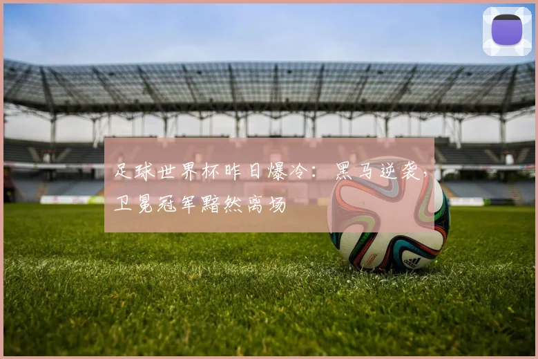 足球世界杯昨日爆冷：黑马逆袭，卫冕冠军黯然离场