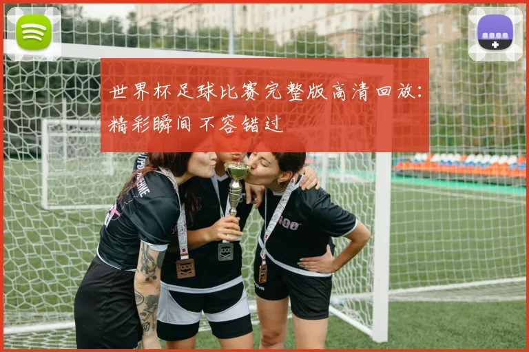 世界杯足球比赛完整版高清回放：精彩瞬间不容错过