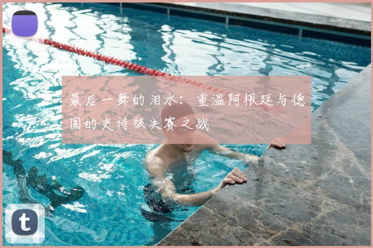 最后一舞的泪水：重温阿根廷与德国的史诗级决赛之战