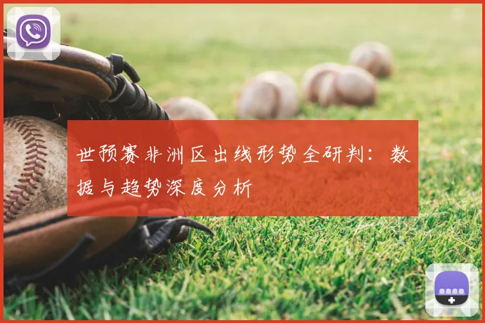 世预赛非洲区出线形势全研判：数据与趋势深度分析