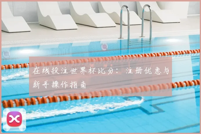 在线投注世界杯比分：注册优惠与新手操作指南