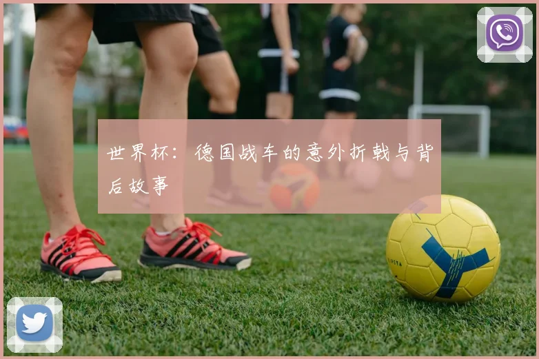 世界杯:德国战车的意外折戟与背后故事