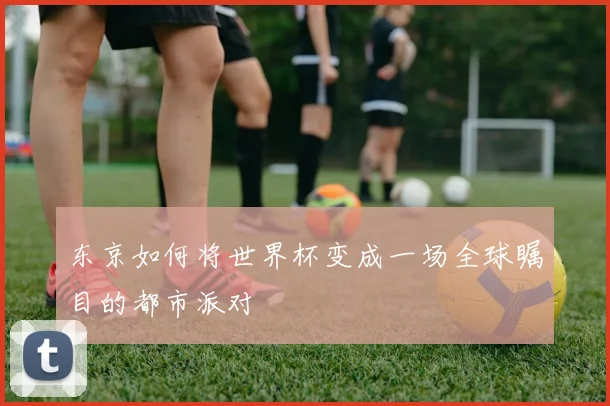 东京如何将世界杯变成一场全球瞩目的都市派对
