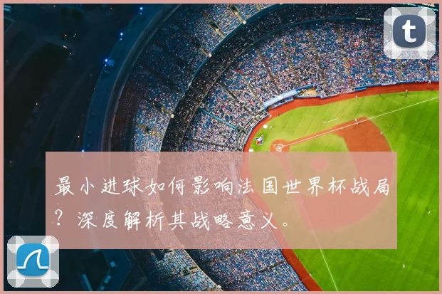 最小进球如何影响法国世界杯战局？深度解析其战略意义。