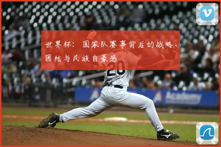 世界杯:国家队赛事背后的战略、团结与民族自豪感