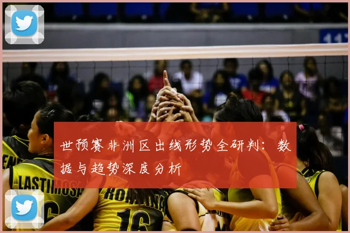 世预赛非洲区出线形势全研判：数据与趋势深度分析