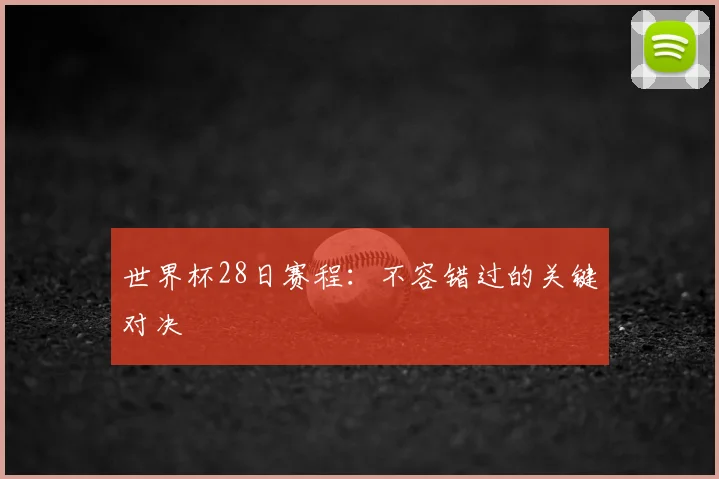 世界杯28日赛程:不容错过的关键对决
