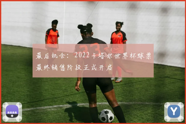 最后机会：2022卡塔尔世界杯球票最终销售阶段正式开启