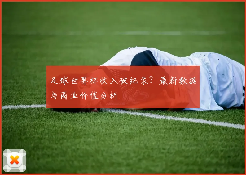 足球世界杯收入破纪录？最新数据与商业价值分析