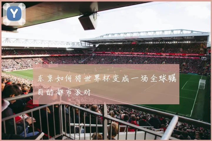 东京如何将世界杯变成一场全球瞩目的都市派对