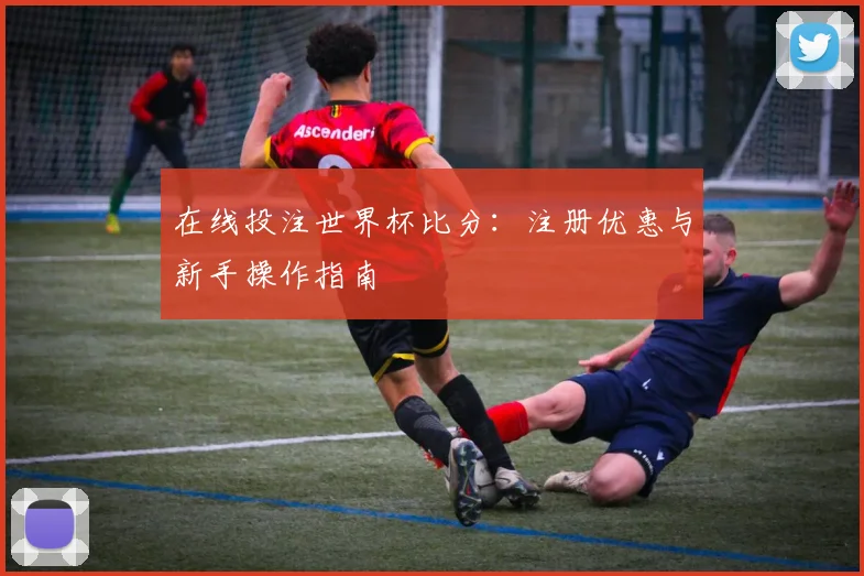 在线投注世界杯比分：注册优惠与新手操作指南