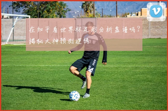 在知乎看世界杯足彩分析靠谱吗？揭秘大神预测逻辑