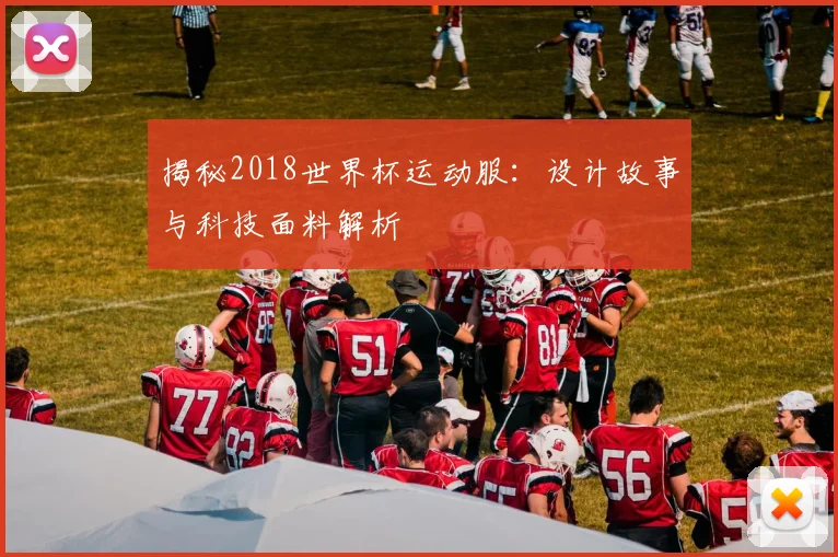 揭秘2018世界杯运动服：设计故事与科技面料解析