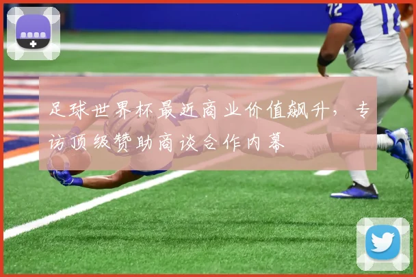足球世界杯最近商业价值飙升，专访顶级赞助商谈合作内幕