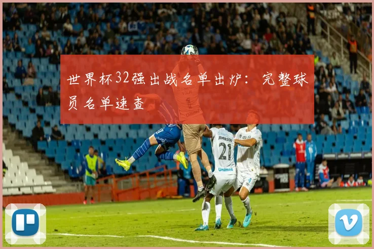 世界杯32强出战名单出炉：完整球员名单速查