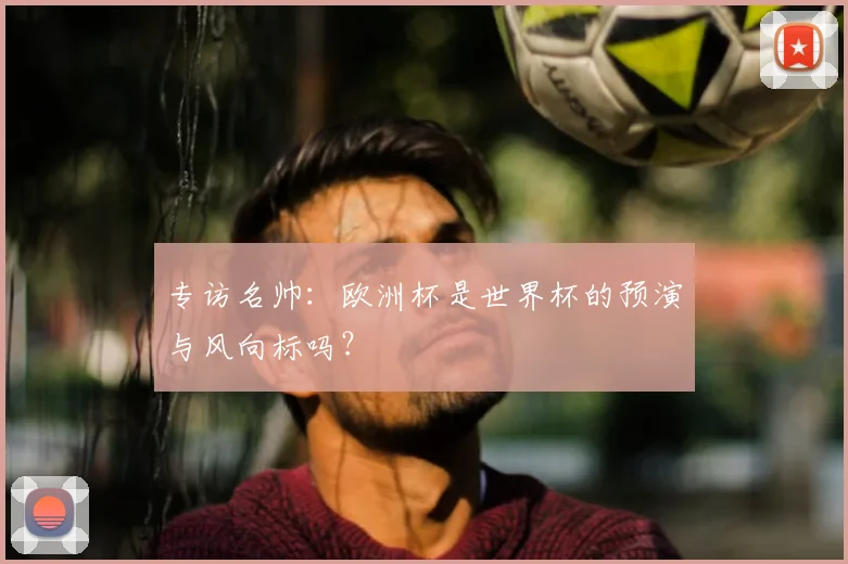 专访名帅:欧洲杯是世界杯的预演与风向标吗?