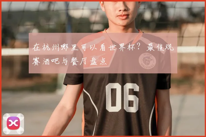 在杭州哪里可以看世界杯？最佳观赛酒吧与餐厅盘点