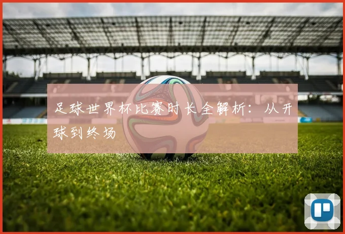 足球世界杯比赛时长全解析：从开球到终场