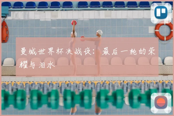 曼城世界杯决战夜：最后一轮的荣耀与泪水