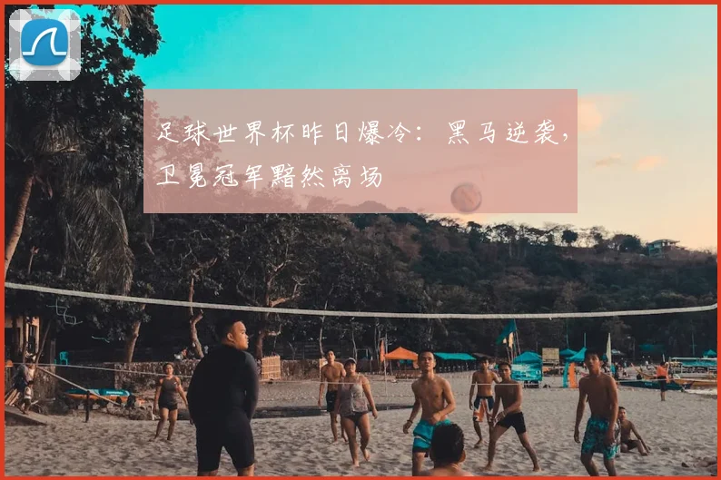 足球世界杯昨日爆冷：黑马逆袭，卫冕冠军黯然离场