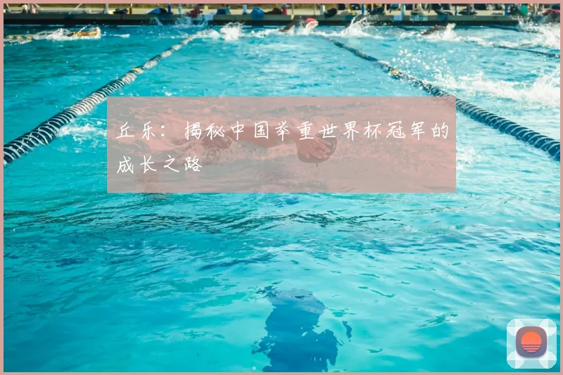 丘乐：揭秘中国举重世界杯冠军的成长之路